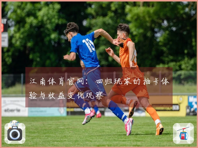 江南体育官网：回归玩家的抽卡体验与收益变化观察