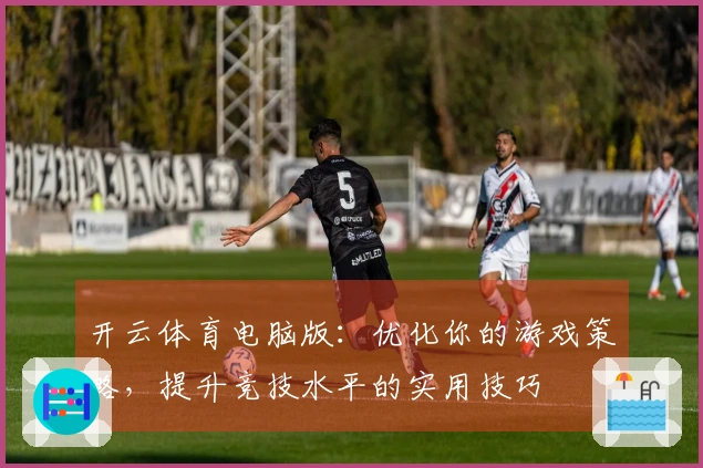 开云体育电脑版：优化你的游戏策略，提升竞技水平的实用技巧