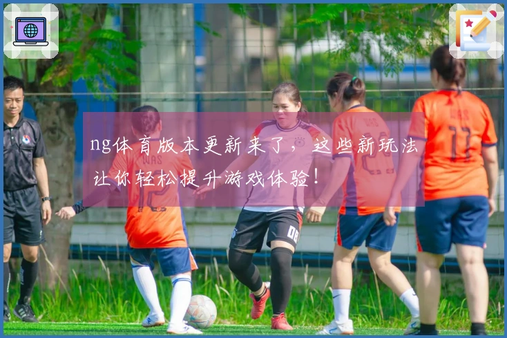 ng体育版本更新来了，这些新玩法让你轻松提升游戏体验！