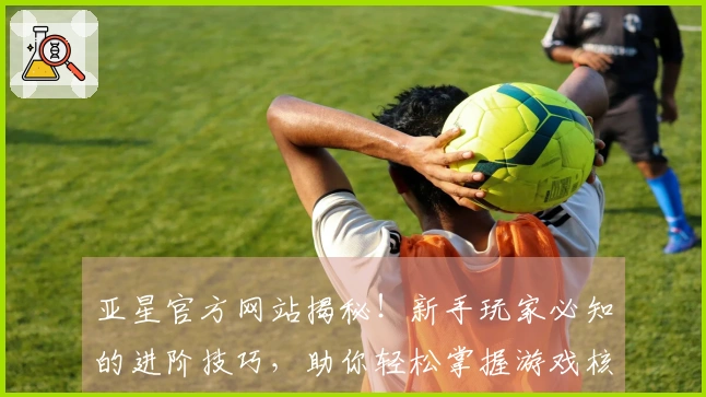 亚星官方网站揭秘！新手玩家必知的进阶技巧，助你轻松掌握游戏核心玩法