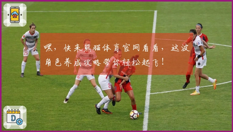 嘿，快来熊猫体育官网看看，这波角色养成攻略带你轻松起飞！