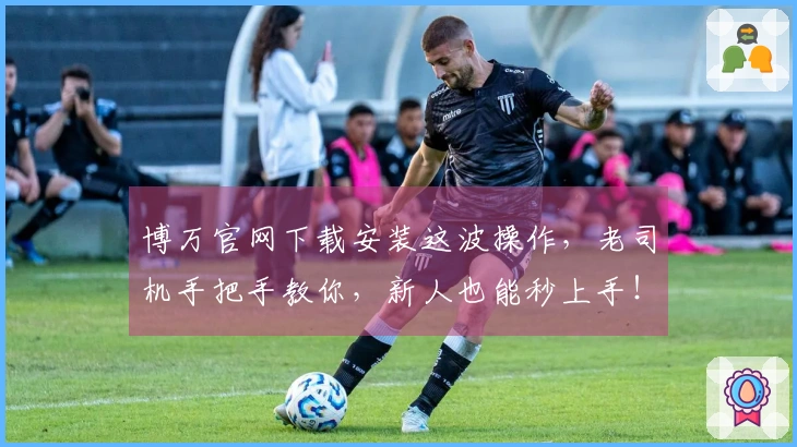 博万官网下载安装这波操作，老司机手把手教你，新人也能秒上手！