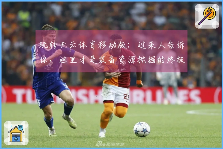 玩转开云体育移动版：过来人告诉你，这里才是装备资源挖掘的终极秘籍