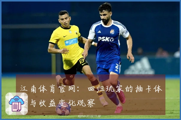 江南体育官网：回归玩家的抽卡体验与收益变化观察