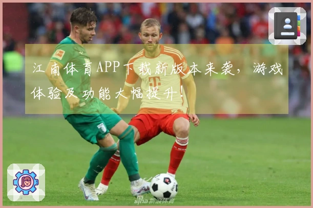 江南体育APP下载新版本来袭，游戏体验及功能大幅提升！