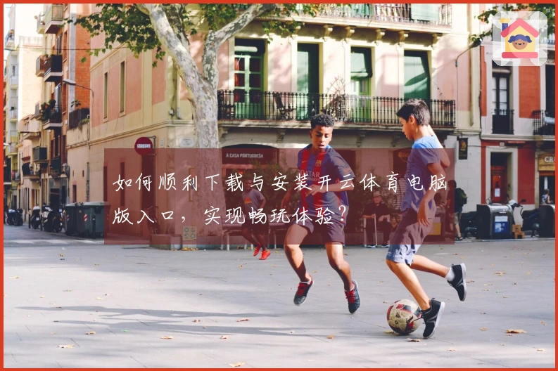 如何顺利下载与安装开云体育电脑版入口，实现畅玩体验？