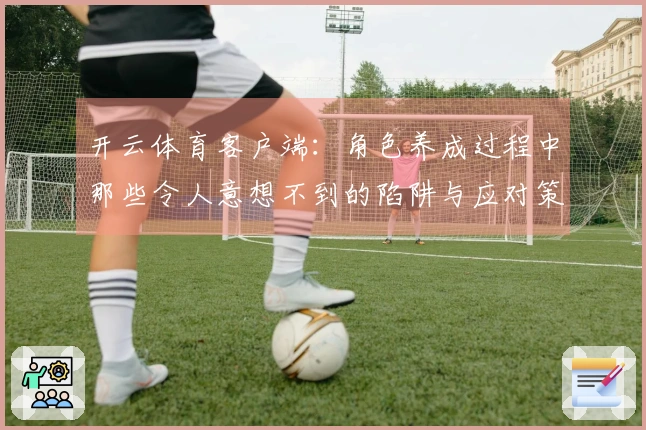 开云体育客户端：角色养成过程中那些令人意想不到的陷阱与应对策略