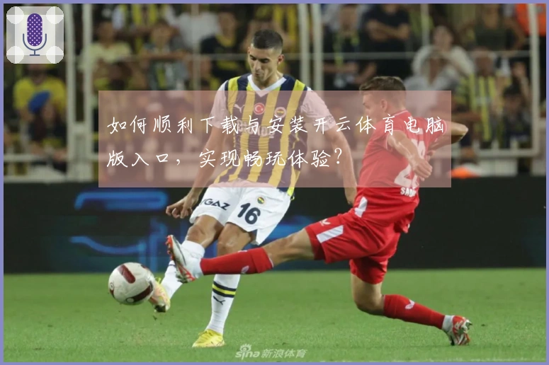 如何顺利下载与安装开云体育电脑版入口，实现畅玩体验？
