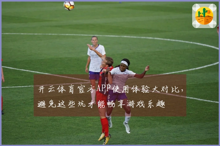 开云体育官方APP使用体验大对比，避免这些坑才能畅享游戏乐趣