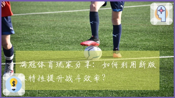 满冠体育玩家分享：如何利用新版本特性提升战斗效率？