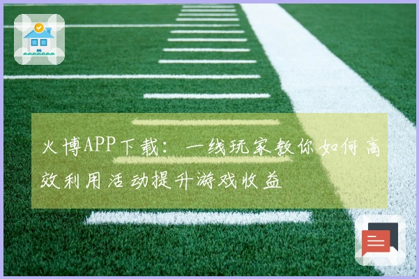 火博APP下载：一线玩家教你如何高效利用活动提升游戏收益