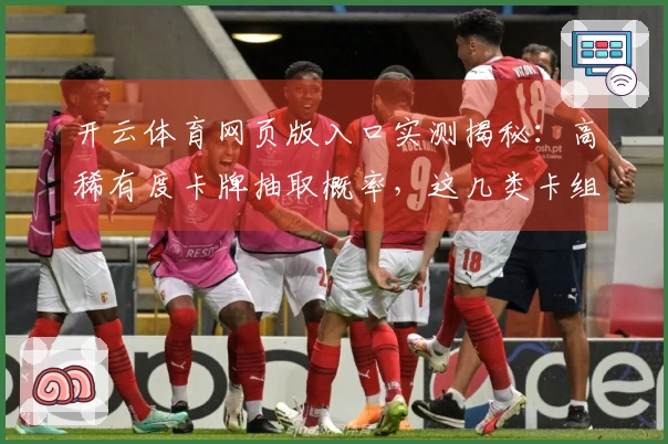 开云体育网页版入口实测揭秘：高稀有度卡牌抽取概率，这几类卡组抽到血赚