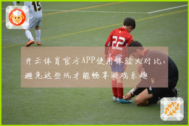 开云体育官方APP使用体验大对比，避免这些坑才能畅享游戏乐趣
