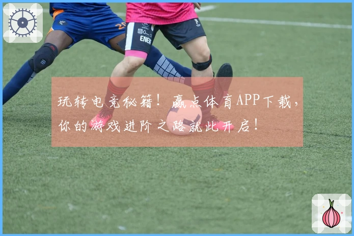 玩转电竞秘籍！赢点体育APP下载，你的游戏进阶之路就此开启！