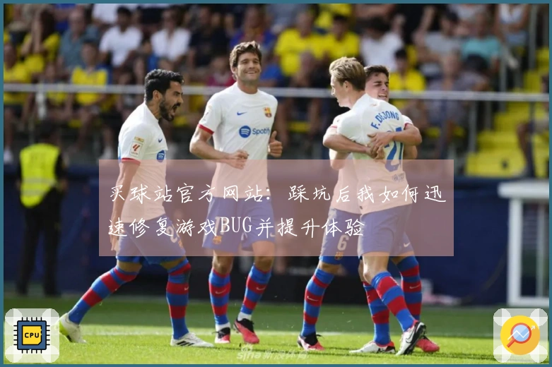 买球站官方网站：踩坑后我如何迅速修复游戏BUG并提升体验