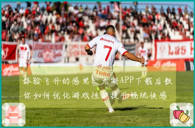 体验飞升的感觉！九游APP下载后教你如何优化游戏性能提升畅玩快感