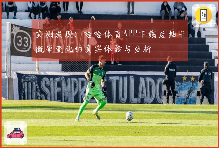 实测发现：哈哈体育APP下载后抽卡概率变化的真实体验与分析