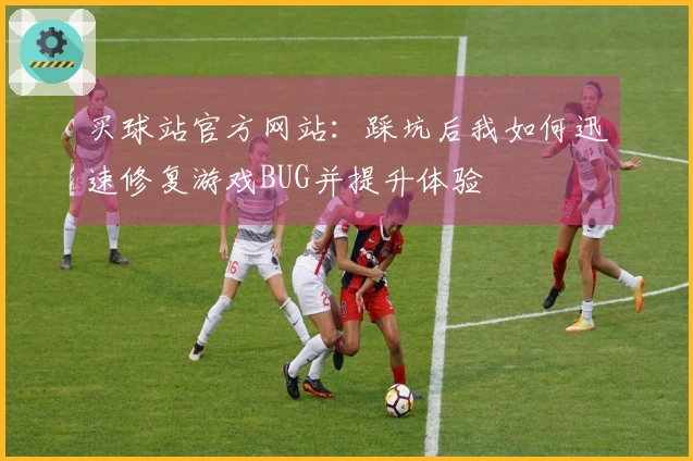 买球站官方网站：踩坑后我如何迅速修复游戏BUG并提升体验