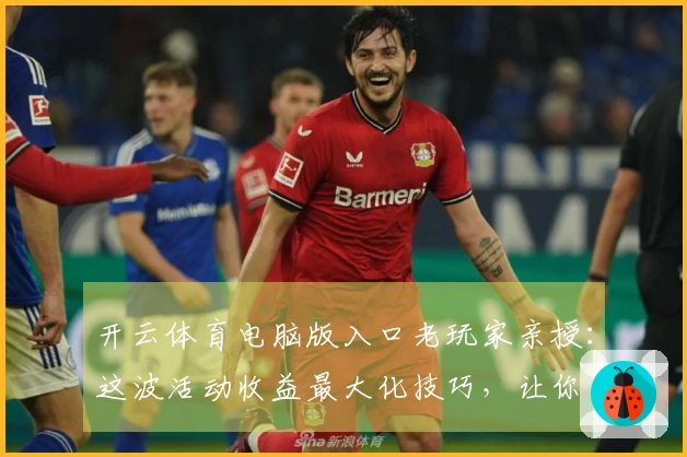 开云体育电脑版入口老玩家亲授：这波活动收益最大化技巧，让你不再吃土！